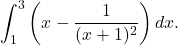 \[ \int_1^3 \left( x - \frac{1}{(x+1)^2} \right) dx. \]