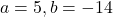 a = 5, b = -14