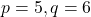 p = 5, q = 6