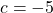c = -5