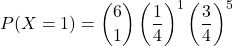 \[ P(X = 1) = \binom{6}{1} \left(\frac{1}{4}\right)^1 \left(\frac{3}{4}\right)^5 \]