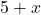 5 + x