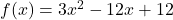 f(x) = 3x^2 - 12x + 12