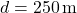 d = 250 \, \text{m}