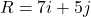 R = 7i + 5j