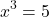 \[ x^3 = 5 \]
