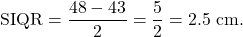 \[    \text{SIQR} = \frac{48 - 43}{2} = \frac{5}{2} = 2.5 \text{ cm.}    \]