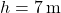 h = 7 \, \text{m}