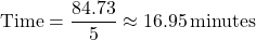 \[ \text{Time} = \frac{84.73}{5} \approx 16.95 \, \text{minutes} \]