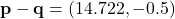 \[ \mathbf{p} - \mathbf{q} = (14.722, -0.5) \]