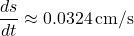 \[ \frac{ds}{dt} \approx 0.0324 \, \text{cm/s} \]
