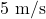 5 \text{ m/s}