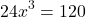 \[ 24x^3 = 120 \]