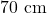 70 \text{ cm}