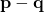 \mathbf{p} - \mathbf{q}