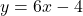 y = 6x - 4