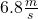 6.8 \frac{m}{s}