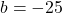 b = -25
