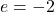 e = -2