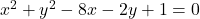 x^2 + y^2 - 8x - 2y + 1 = 0