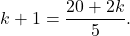 \[ k + 1 = \frac{20 + 2k}{5}. \]