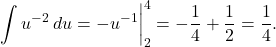 \[\int u^{-2} \, du = -u^{-1} \bigg|_2^4 = -\frac{1}{4} + \frac{1}{2} = \frac{1}{4}.\]