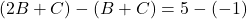 \[ (2B + C) - (B + C) = 5 - (-1) \]