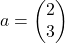 a = \begin{pmatrix}2 \\ 3\end{pmatrix}