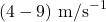 (4 - 9) \text{ m/s}^{-1}
