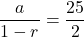 \[ \frac{a}{1 - r} = \frac{25}{2} \]