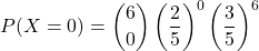 \[ P(X = 0) = \binom{6}{0} \left(\frac{2}{5}\right)^0 \left(\frac{3}{5}\right)^6 \]