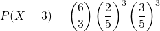 \[ P(X = 3) = \binom{6}{3} \left(\frac{2}{5}\right)^3 \left(\frac{3}{5}\right)^3 \]