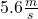 5.6 \frac{m}{s}