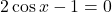 2\cos x - 1 = 0