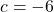 c = -6
