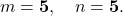 \[ m = \mathbf{5}, \quad n = \mathbf{5}. \]