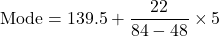 \[ \text{Mode} = 139.5 + \frac{22}{84 - 48} \times 5 \]