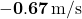 \mathbf{-0.67 \, \text{m/s}}