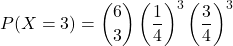 \[ P(X = 3) = \binom{6}{3} \left(\frac{1}{4}\right)^3 \left(\frac{3}{4}\right)^3 \]