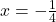 x = -\frac{1}{4}