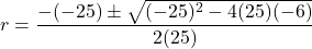 \[ r = \frac{-(-25) \pm \sqrt{(-25)^2 - 4(25)(-6)}}{2(25)} \]