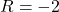 R = -2
