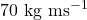 70 \text{ kg ms}^{-1}