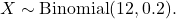 \[ X \sim \text{Binomial}(12, 0.2). \]