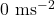 0 \text{ ms}^{-2}