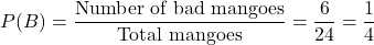 \[ P(B) = \frac{\text{Number of bad mangoes}}{\text{Total mangoes}} = \frac{6}{24} = \frac{1}{4} \]