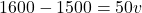 \[ 1600 - 1500 = 50v \]