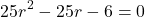 \[ 25r^2 - 25r - 6 = 0 \]