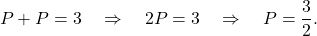 \[ P + P = 3 \quad \Rightarrow \quad 2P = 3 \quad \Rightarrow \quad P = \frac{3}{2}. \]