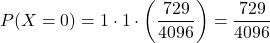 \[ P(X = 0) = 1 \cdot 1 \cdot \left(\frac{729}{4096}\right) = \frac{729}{4096} \]